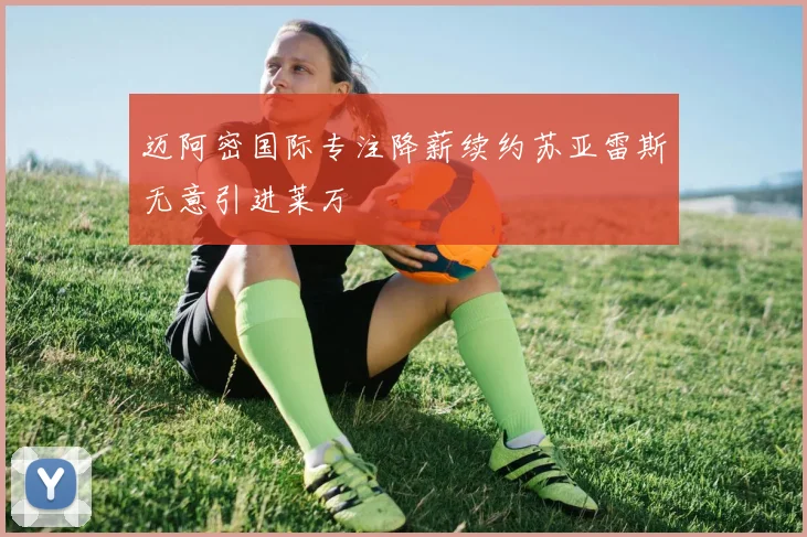 迈阿密国际专注降薪续约苏亚雷斯无意引进莱万