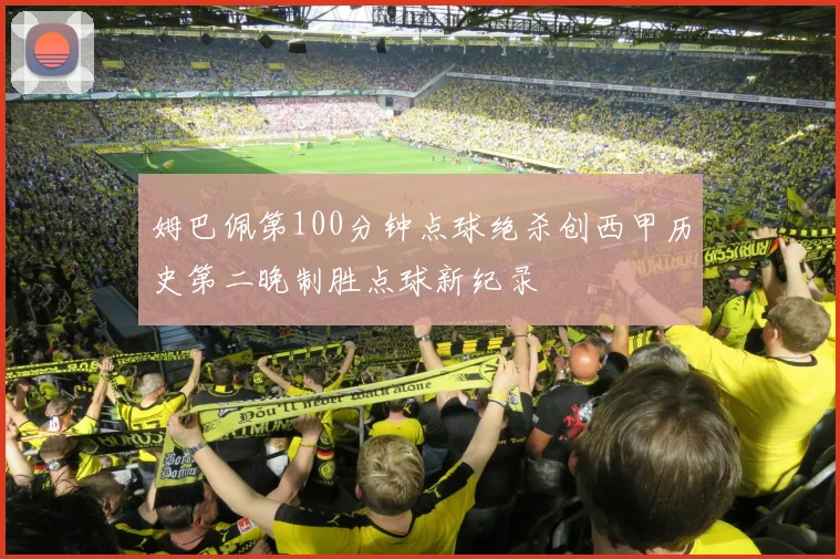 姆巴佩第100分钟点球绝杀创西甲历史第二晚制胜点球新纪录