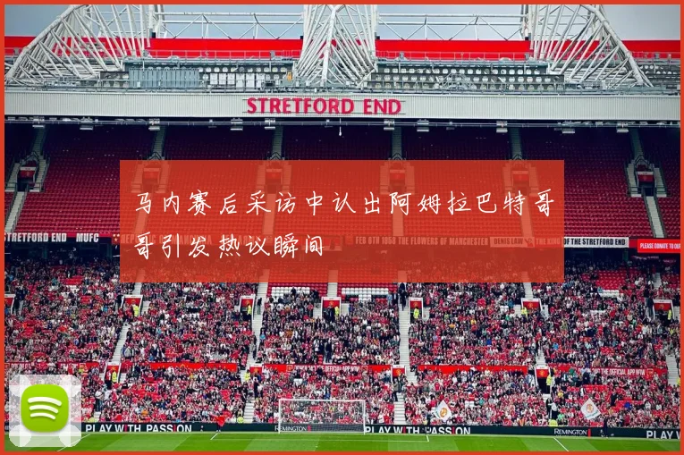 马内赛后采访中认出阿姆拉巴特哥哥引发热议瞬间