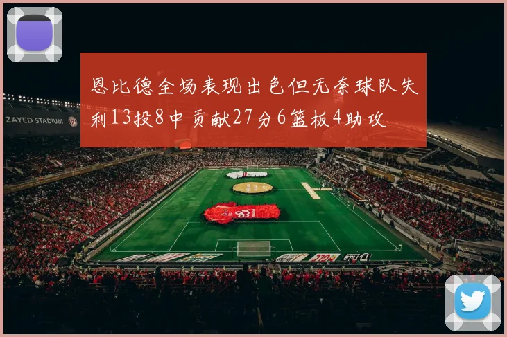 恩比德全场表现出色但无奈球队失利13投8中贡献27分6篮板4助攻