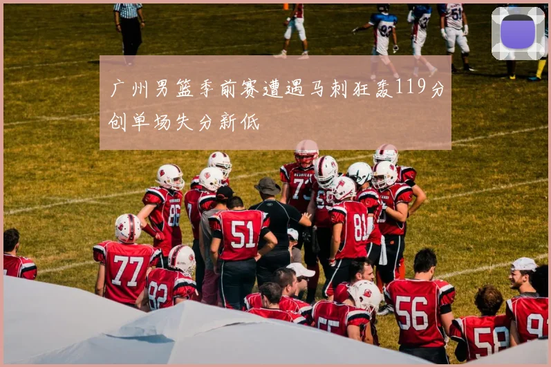 广州男篮季前赛遭遇马刺狂轰119分创单场失分新低