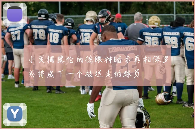 小莫揭露伦纳德眼神暗示真相保罗或将成下一个被送走的球员