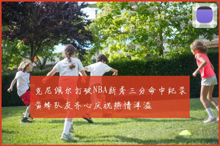 克尼佩尔打破NBA新秀三分命中纪录黄蜂队友齐心庆祝热情洋溢