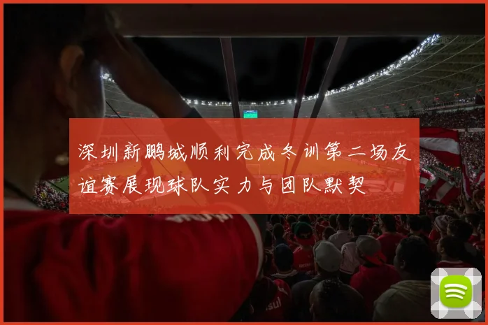 深圳新鹏城顺利完成冬训第二场友谊赛展现球队实力与团队默契