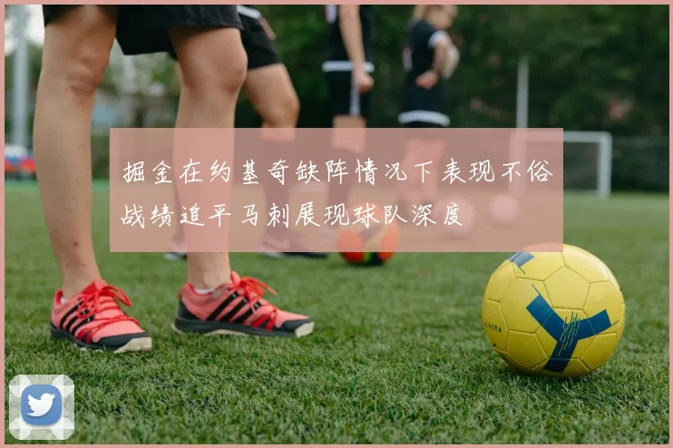 掘金在约基奇缺阵情况下表现不俗战绩追平马刺展现球队深度