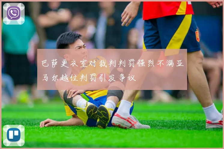 巴萨更衣室对裁判判罚强烈不满亚马尔越位判罚引发争议