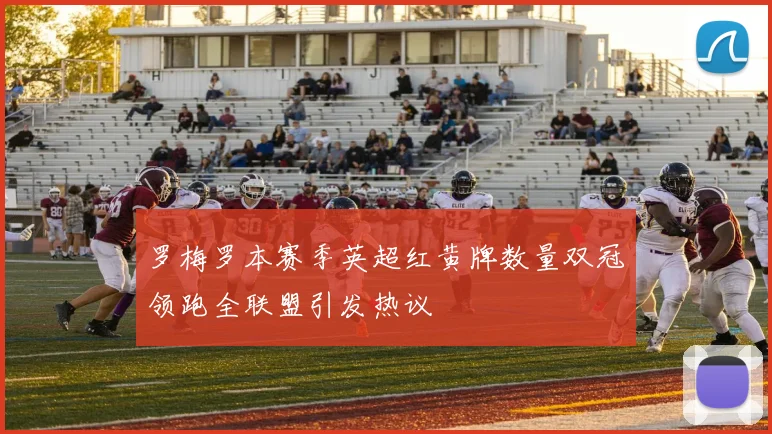 罗梅罗本赛季英超红黄牌数量双冠领跑全联盟引发热议