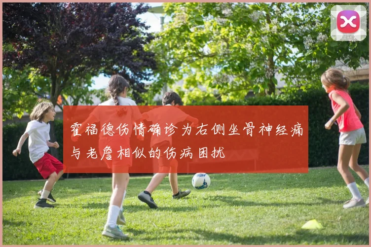 霍福德伤情确诊为右侧坐骨神经痛与老詹相似的伤病困扰