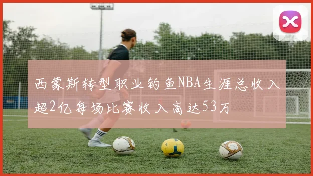 西蒙斯转型职业钓鱼NBA生涯总收入超2亿每场比赛收入高达53万