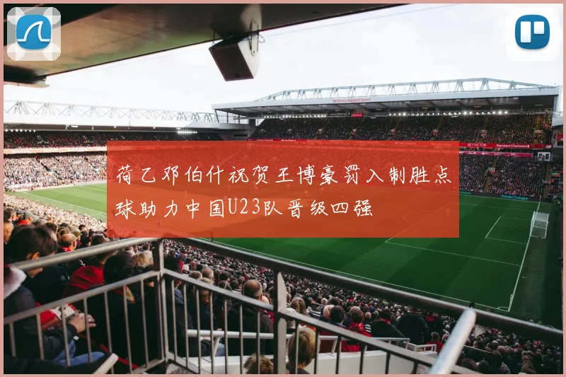 荷乙邓伯什祝贺王博豪罚入制胜点球助力中国U23队晋级四强
