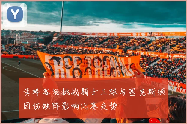 黄蜂客场挑战骑士三球与塞克斯顿因伤缺阵影响比赛走势