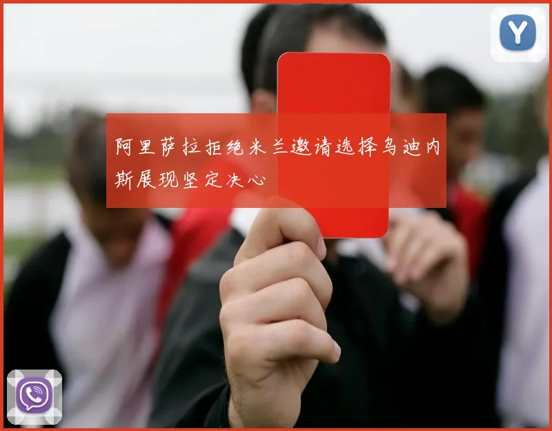 阿里萨拉拒绝米兰邀请选择乌迪内斯展现坚定决心