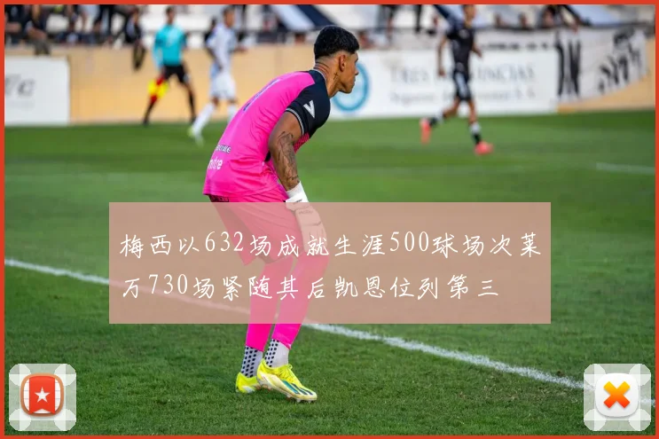 梅西以632场成就生涯500球场次莱万730场紧随其后凯恩位列第三