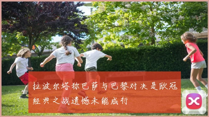 拉波尔塔称巴萨与巴黎对决是欧冠经典之战遗憾未能成行