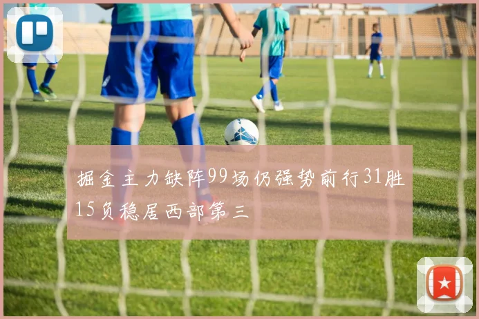 掘金主力缺阵99场仍强势前行31胜15负稳居西部第三