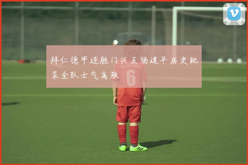 拜仁德甲连胜门兴五场追平历史纪录全队士气高涨
