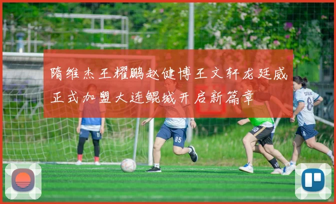 隋维杰王耀鹏赵健博王文轩龙廷威正式加盟大连鲲城开启新篇章