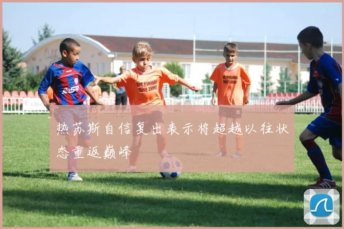 热苏斯自信复出表示将超越以往状态重返巅峰