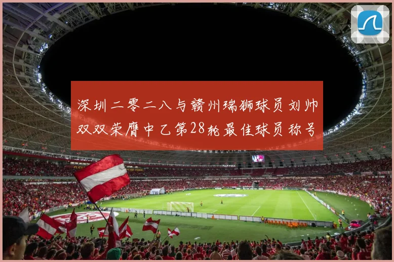 深圳二零二八与赣州瑞狮球员刘帅双双荣膺中乙第28轮最佳球员称号