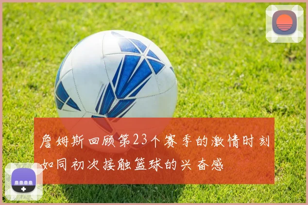 詹姆斯回顾第23个赛季的激情时刻如同初次接触篮球的兴奋感
