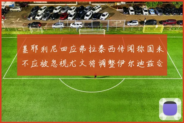基耶利尼回应弗拉泰西传闻称国米不应被忽视尤文将调整伊尔迪兹合同内容