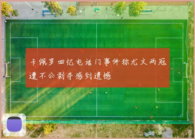 卡佩罗回忆电话门事件称尤文两冠遭不公剥夺感到遗憾