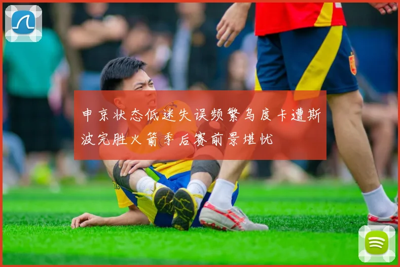 申京状态低迷失误频繁乌度卡遭斯波完胜火箭季后赛前景堪忧