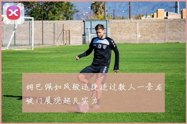 姆巴佩如风般迅捷连过数人一条龙破门展现超凡实力