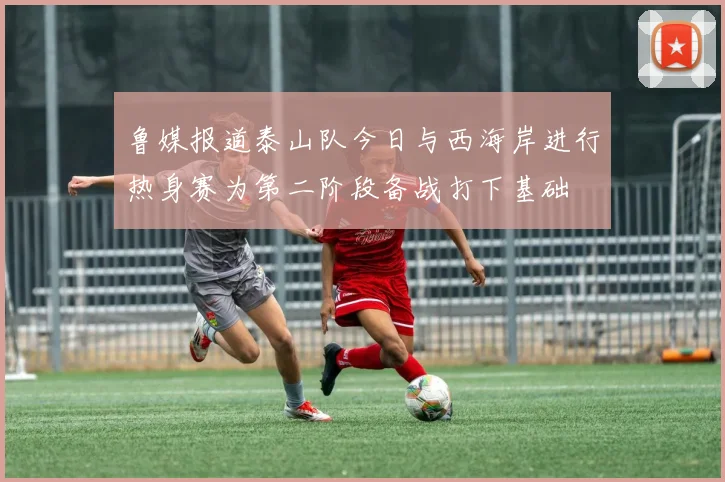 鲁媒报道泰山队今日与西海岸进行热身赛为第二阶段备战打下基础