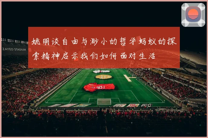 姚明谈自由与渺小的哲学蚂蚁的探索精神启示我们如何面对生活