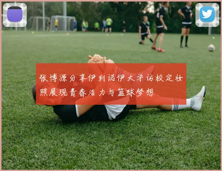 张博源分享伊利诺伊大学访校定妆照展现青春活力与篮球梦想