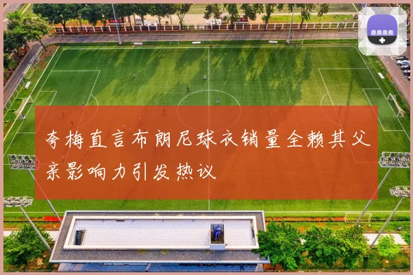 夸梅直言布朗尼球衣销量全赖其父亲影响力引发热议