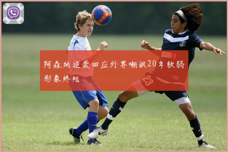 阿森纳逆袭回应外界嘲讽20年软弱形象终结