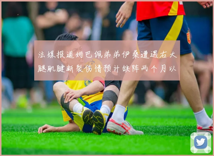 法媒报道姆巴佩弟弟伊桑遭遇右大腿肌腱断裂伤情预计缺阵两个月以上