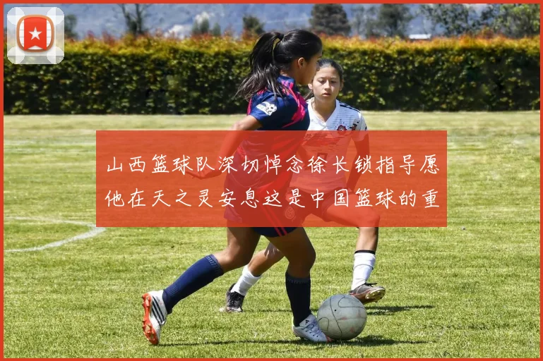 山西篮球队深切悼念徐长锁指导愿他在天之灵安息这是中国篮球的重大损失
