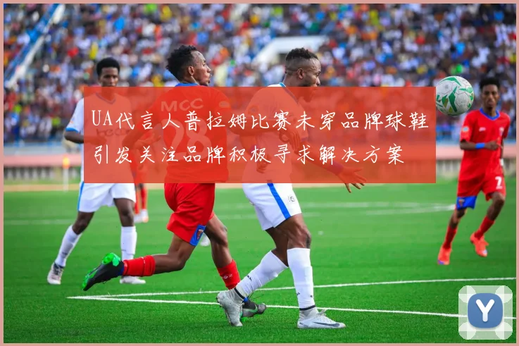 UA代言人普拉姆比赛未穿品牌球鞋引发关注品牌积极寻求解决方案