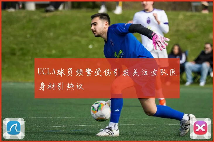 UCLA球员频繁受伤引发关注女队医身材引热议