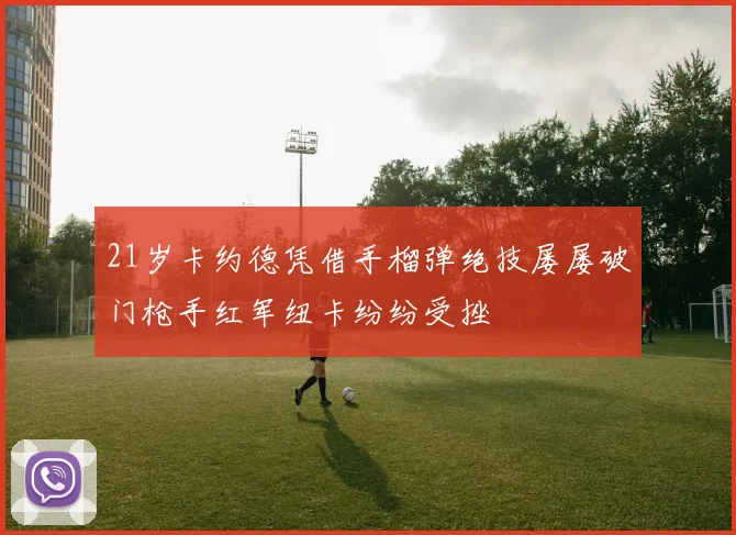 21岁卡约德凭借手榴弹绝技屡屡破门枪手红军纽卡纷纷受挫
