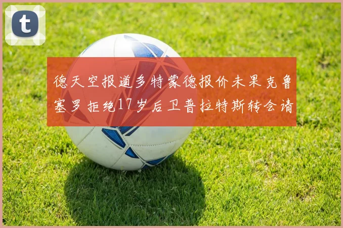 德天空报道多特蒙德报价未果克鲁塞罗拒绝17岁后卫普拉特斯转会请求