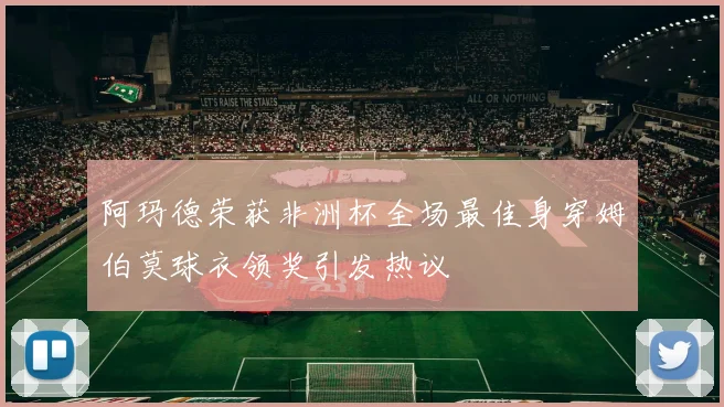 阿玛德荣获非洲杯全场最佳身穿姆伯莫球衣领奖引发热议