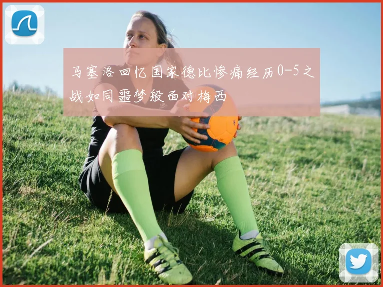 马塞洛回忆国家德比惨痛经历0-5之战如同噩梦般面对梅西