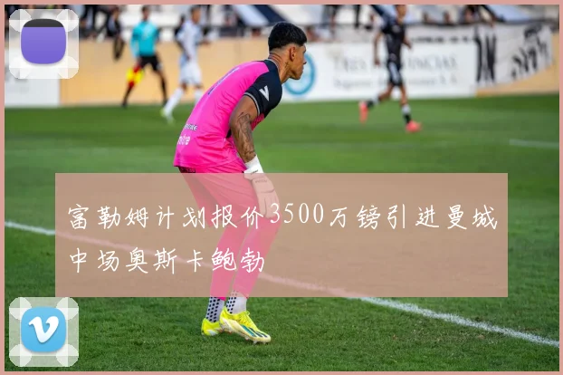富勒姆计划报价3500万镑引进曼城中场奥斯卡鲍勃