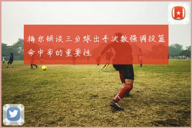 梅尔顿谈三分球出手次数强调投篮命中率的重要性