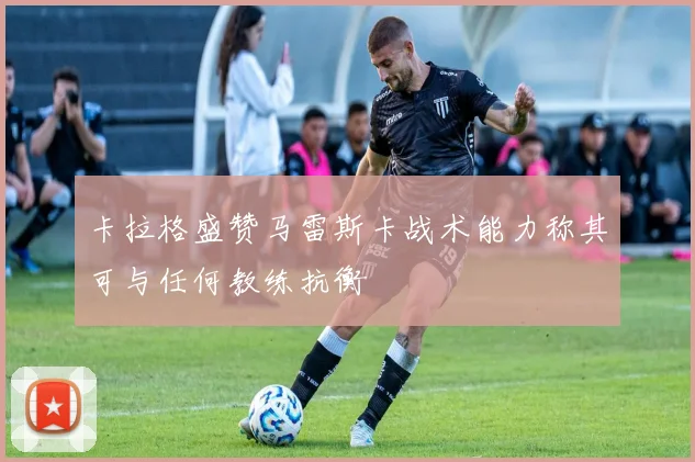 卡拉格盛赞马雷斯卡战术能力称其可与任何教练抗衡