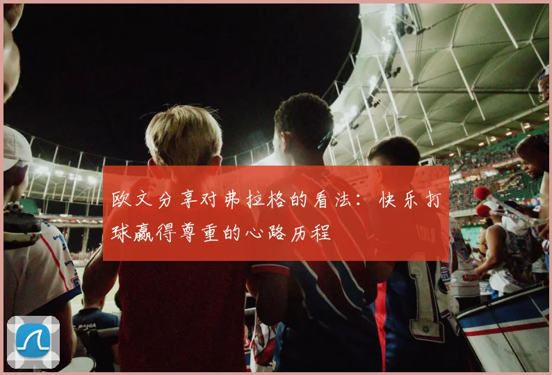 欧文分享对弗拉格的看法：快乐打球赢得尊重的心路历程