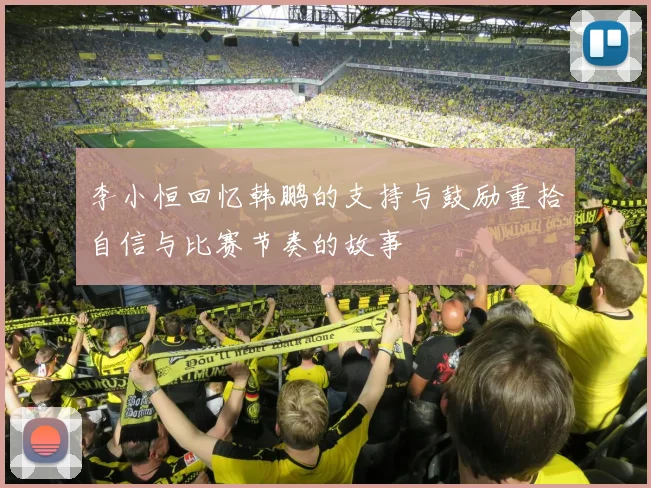 李小恒回忆韩鹏的支持与鼓励重拾自信与比赛节奏的故事