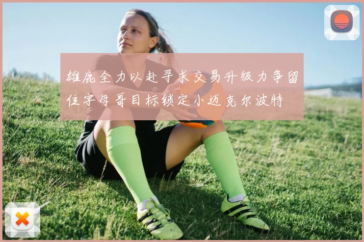 雄鹿全力以赴寻求交易升级力争留住字母哥目标锁定小迈克尔波特