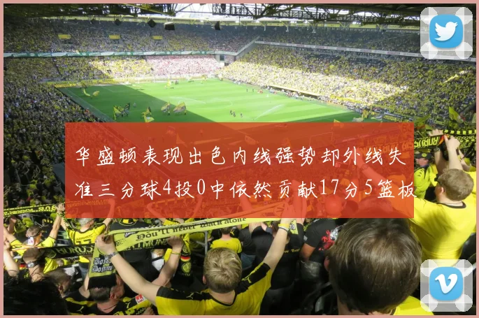 华盛顿表现出色内线强势却外线失准三分球4投0中依然贡献17分5篮板4盖帽