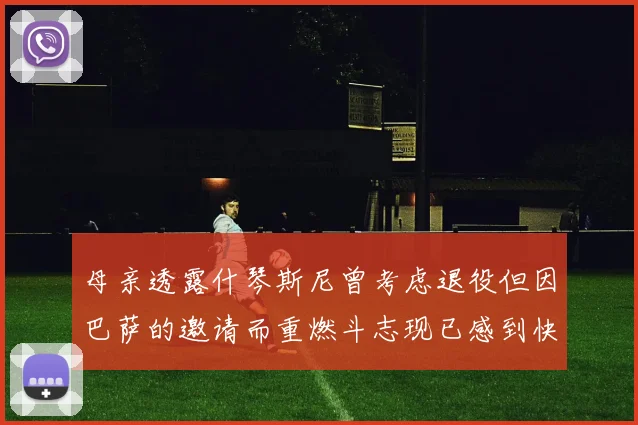 母亲透露什琴斯尼曾考虑退役但因巴萨的邀请而重燃斗志现已感到快乐