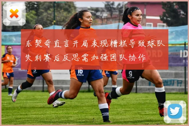 东契奇直言开局表现糟糕导致球队失利赛后反思需加强团队协作